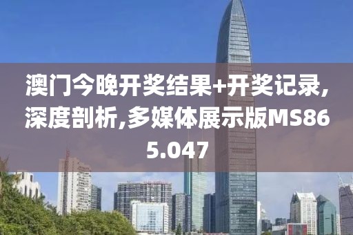澳门今晚开奖结果+开奖记录,深度剖析,多媒体展示版MS865.047