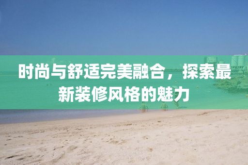 时尚与舒适完美融合，探索最新装修风格的魅力