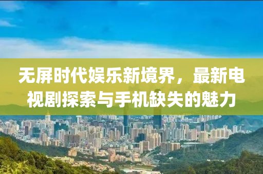 无屏时代娱乐新境界，最新电视剧探索与手机缺失的魅力
