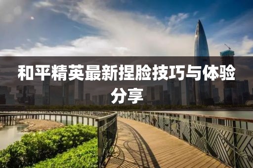 和平精英最新捏脸技巧与体验分享