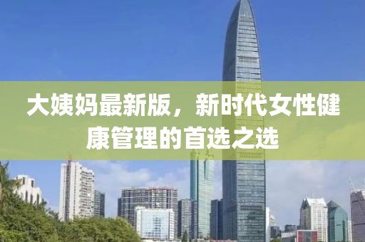 大姨妈最新版，新时代女性健康管理的首选之选