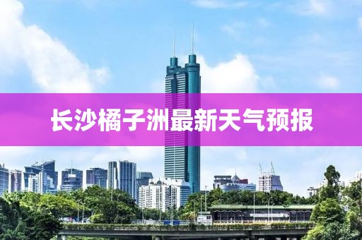 长沙橘子洲最新天气预报