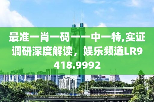 最准一肖一码一一中一特,实证调研深度解读，娱乐频道LR9418.9992