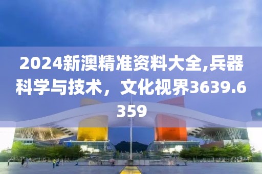 2024新澳精准资料大全,兵器科学与技术，文化视界3639.6359