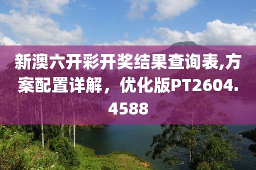 新澳六开彩开奖结果查询表,方案配置详解，优化版PT2604.4588