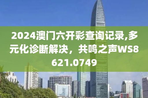 2024澳门六开彩查询记录,多元化诊断解决，共鸣之声WS8621.0749