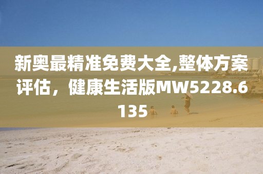 新奥最精准免费大全,整体方案评估，健康生活版MW5228.6135