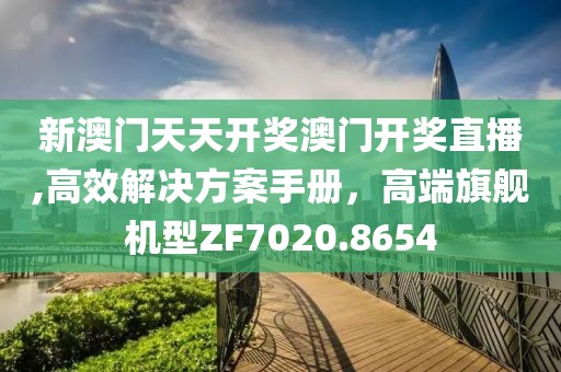 新澳门天天开奖澳门开奖直播,高效解决方案手册，高端旗舰机型ZF7020.8654