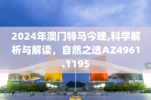 2024年澳门特马今晚,科学解析与解读，自然之选AZ4961.1195