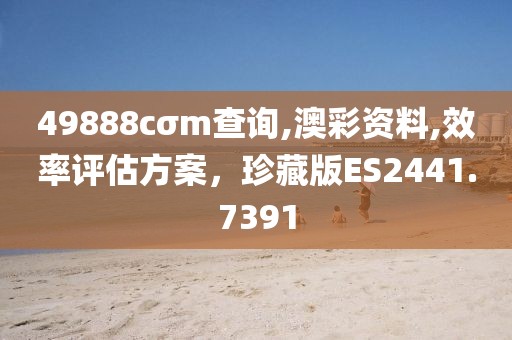 49888cσm查询,澳彩资料,效率评估方案，珍藏版ES2441.7391