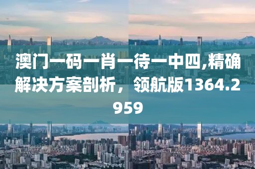 澳门一码一肖一待一中四,精确解决方案剖析，领航版1364.2959
