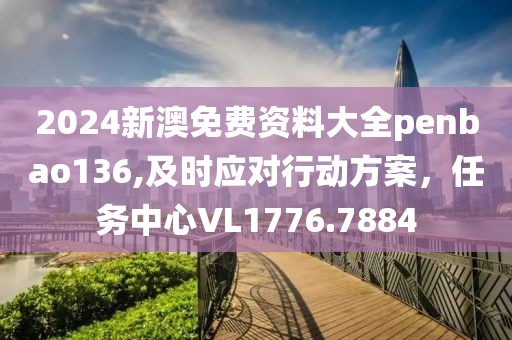 2024新澳免费资料大全penbao136,及时应对行动方案，任务中心VL1776.7884