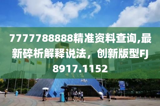 7777788888精准资料查询,最新碎析解释说法，创新版型FJ8917.1152
