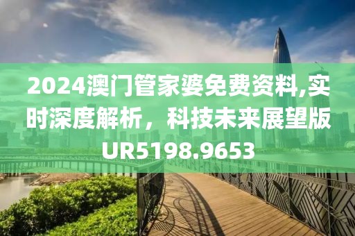 2024澳门管家婆免费资料,实时深度解析，科技未来展望版UR5198.9653