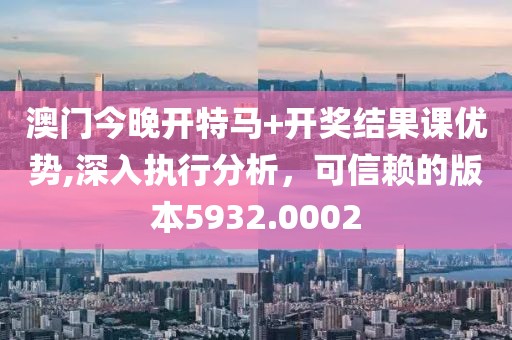 澳门今晚开特马+开奖结果课优势,深入执行分析，可信赖的版本5932.0002