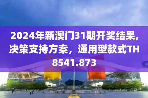 2024年新澳门31期开奖结果,决策支持方案，通用型款式TH8541.873