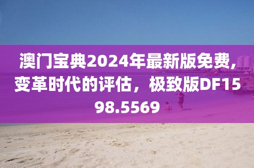 澳门宝典2024年最新版免费,变革时代的评估，极致版DF1598.5569