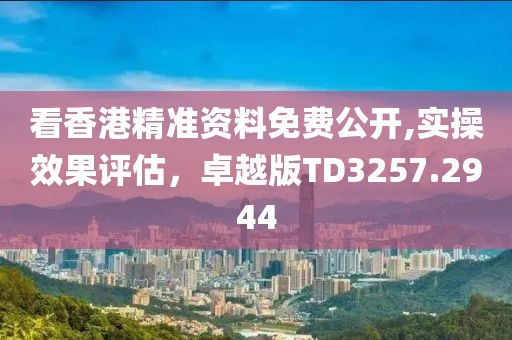看香港精准资料免费公开,实操效果评估，卓越版TD3257.2944