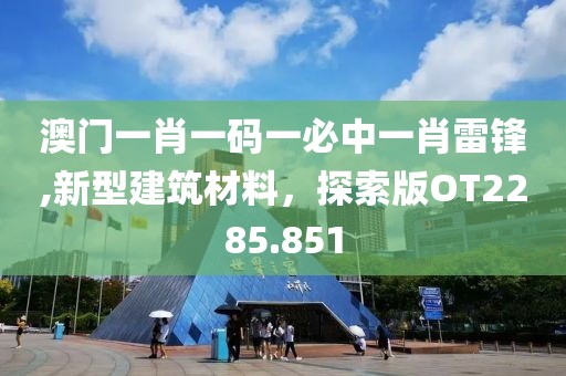 澳门一肖一码一必中一肖雷锋,新型建筑材料，探索版OT2285.851