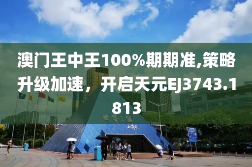 澳门王中王100%期期准,策略升级加速，开启天元EJ3743.1813