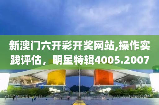 新澳门六开彩开奖网站,操作实践评估，明星特辑4005.2007