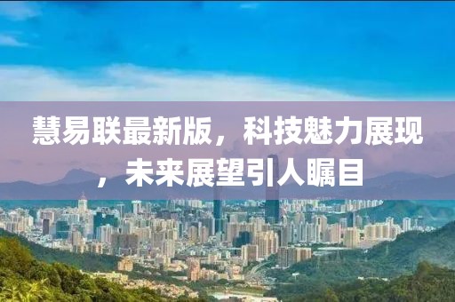 慧易联最新版，科技魅力展现，未来展望引人瞩目