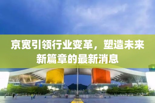 京宽引领行业变革，塑造未来新篇章的最新消息