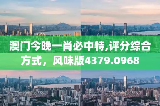 澳门今晚一肖必中特,评分综合方式，风味版4379.0968
