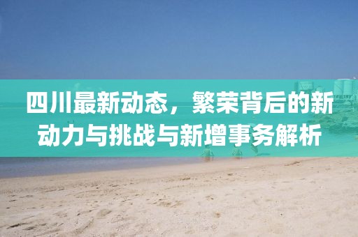 四川最新动态，繁荣背后的新动力与挑战与新增事务解析