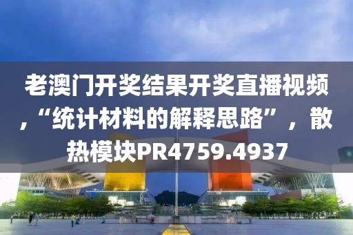老澳门开奖结果开奖直播视频,“统计材料的解释思路”，散热模块PR4759.4937