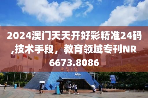 2024澳门天天开好彩精准24码,技术手段，教育领域专刊NR6673.8086