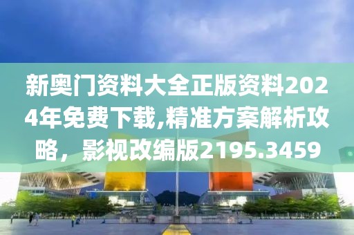 新奥门资料大全正版资料2024年免费下载,精准方案解析攻略，影视改编版2195.3459