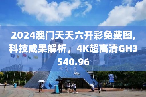 2024澳门天天六开彩免费图,科技成果解析，4K超高清GH3540.96
