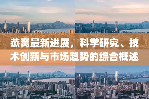 燕窝最新进展，科学研究、技术创新与市场趋势的综合概述