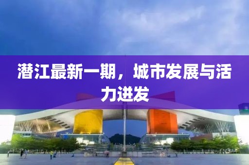 潜江最新一期，城市发展与活力迸发