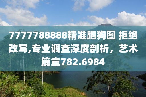 7777788888精准跑狗图 拒绝改写,专业调查深度剖析，艺术篇章782.6984
