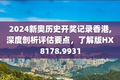 2024新奥历史开奖记录香港,深度剖析评估要点，了解版HX8178.9931
