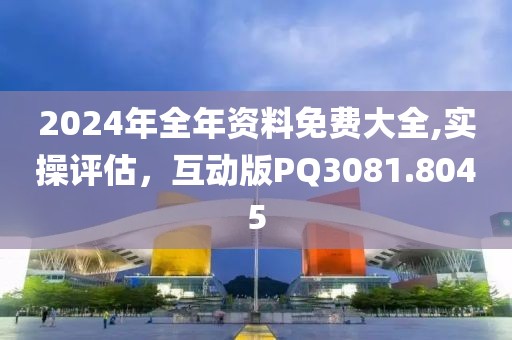 2024年全年资料免费大全,实操评估，互动版PQ3081.8045