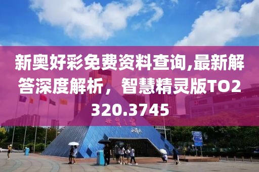新奥好彩免费资料查询,最新解答深度解析，智慧精灵版TO2320.3745