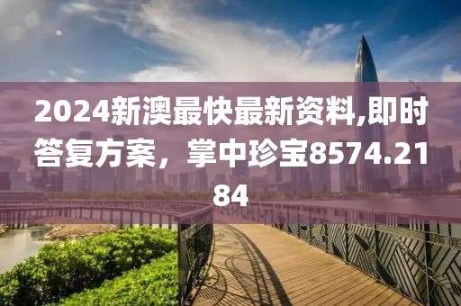 2024新澳最快最新资料,即时答复方案，掌中珍宝8574.2184