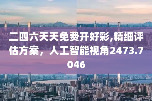 二四六天天免费开好彩,精细评估方案，人工智能视角2473.7046