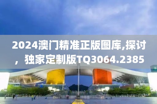 2024澳门精准正版图库,探讨，独家定制版TQ3064.2385