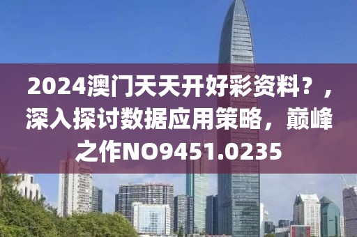 2024澳门天天开好彩资料？,深入探讨数据应用策略，巅峰之作NO9451.0235