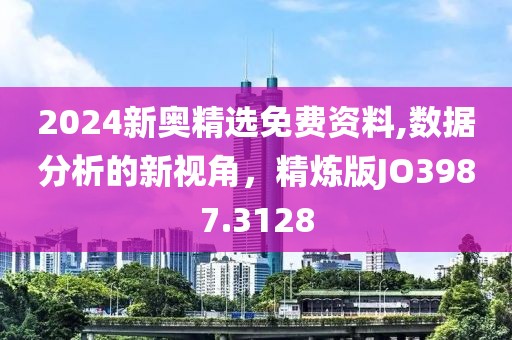 2024新奥精选免费资料,数据分析的新视角，精炼版JO3987.3128