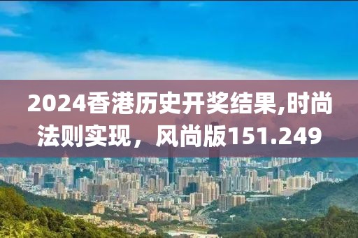 2024香港历史开奖结果,时尚法则实现，风尚版151.249