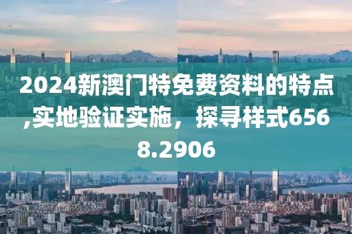 2024新澳门特免费资料的特点,实地验证实施，探寻样式6568.2906