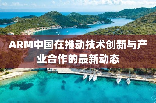 ARM中国在推动技术创新与产业合作的最新动态
