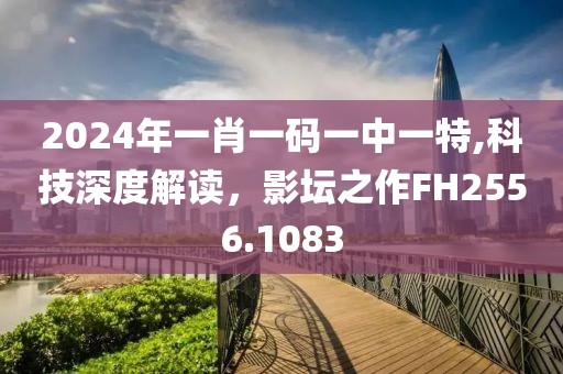 2024年一肖一码一中一特,科技深度解读，影坛之作FH2556.1083