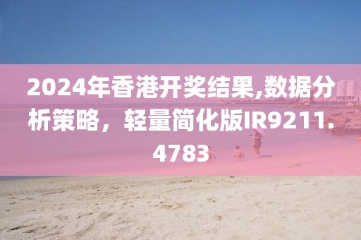 2024年香港开奖结果,数据分析策略，轻量简化版IR9211.4783