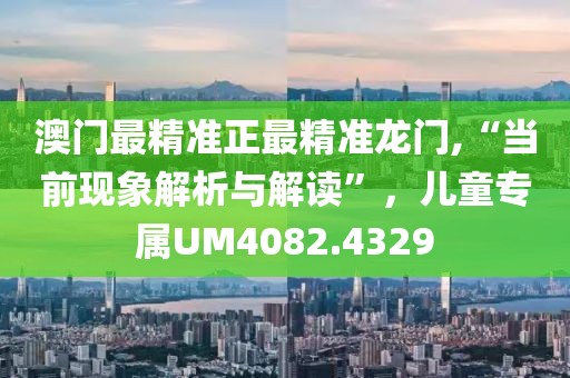 澳门最精准正最精准龙门,“当前现象解析与解读”，儿童专属UM4082.4329